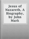 Imagen de portada para Jesus of Nazareth, A Biography, by John Mark